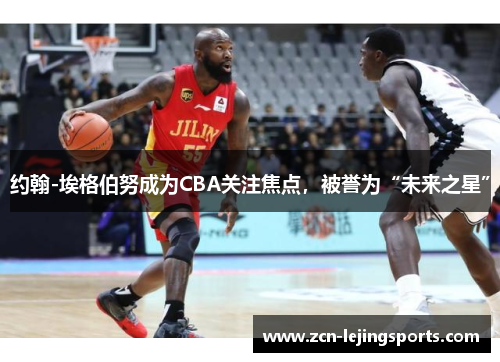 约翰-埃格伯努成为CBA关注焦点，被誉为“未来之星”
