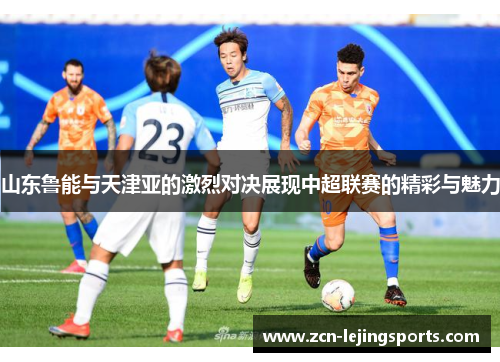 山东鲁能与天津亚的激烈对决展现中超联赛的精彩与魅力