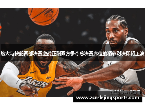 热火与快船西部决赛激战正酣双方争夺总决赛席位的精彩对决即将上演