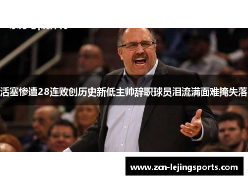 活塞惨遭28连败创历史新低主帅辞职球员泪流满面难掩失落