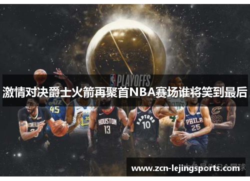 激情对决爵士火箭再聚首NBA赛场谁将笑到最后